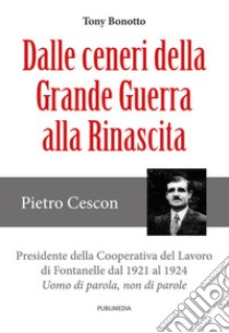 Dalle ceneri della Grande Guerra alla rinascita. Pietro Cescon, presidente della Cooperativa del Lavoro di Fontanelle dl 1921 al 1924. Uomo di parola, non di parole libro di Bonotto Tony