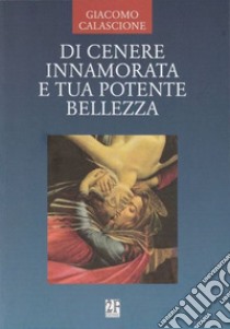 Di cenere innamorata e tua potente bellezza libro di Calascione Giacomo; Fabrizi G. (cur.); Sappino M. (cur.)