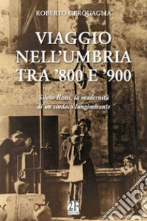 Viaggio nell'Umbria tra '800 e '900. Silvio Rossi, la modernità di un sindaco lungimirante libro di Cerquaglia Roberto; Sappino M. (cur.)