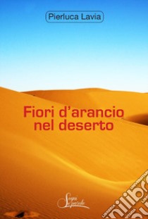 Fiori d'arancio nel deserto libro di Lavia Pierluca