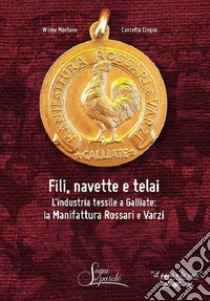 Fili, navette e telai. L'industria tessile a Galliate: la Manifattura Rossari e Varzi libro di Montano Wilma; Cinque Concetta