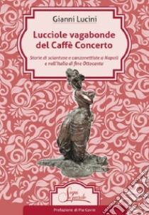 Lucciole vagabonde del Caffé Concerto. Storie di sciantose e canzonettiste a Napoli e nell'Italia di fine Ottocento libro di Lucini Gianni