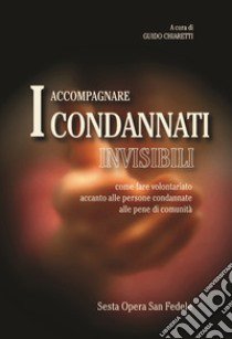 Accompagnare i condannati invisibili. Come fare volontariato accanto alle persone condannate alle pene di comunità libro di Chiaretti G. (cur.)