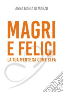 Magri e felici. La tua mente sa come si fa libro di Di Marzo Anna Maria