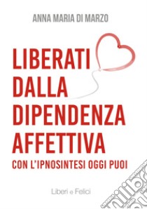 Liberati dalla dipendenza affettiva. Con l'ipnosintesi oggi puoi libro di Di Marzo Anna Maria