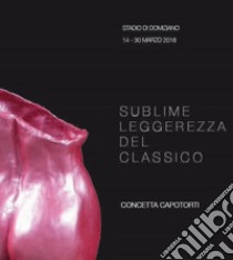 Sublime leggerezza dell'essere. Concetta Capotorti. Catalogo della mostra (Roma, 15-25 marzo 2018). Ediz. illustrata libro