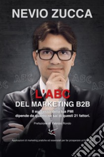 L'ABC del marketing B2B. Il successo della tua PMI dipende da quanto ne sai di questi 21 fattori libro di Zucca Nevio