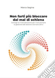 Non farti più bloccare dal mal di schiena. Consigli di manutenzione per rivoluzionare la gestione del dolore e tornare attivi libro di Segina Marco