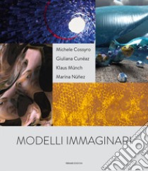 Modelli immaginari. Michele Cossyro, Giuliana Cunéaz, Klaus Münch, Marina Nuñez. Catalogo della mostra (Palermo, 19 novembre 2017-14 gennaio 2018). Ediz. italiana e inglese libro di Corà Bruno; Fiz Alberto; Jiménez José