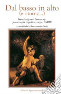 Dal basso in alto (e ritorno...). Nuovi approcci bottom-up: psicoterapia cognitiva, corpo, EMDR libro di La Rosa C. (cur.); Onofri A. (cur.)