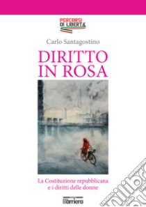 Diritto in rosa. La Costituzione repubblicana e i diritti delle donne libro di Santagostino Carlo