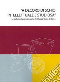 «A decoro di Schio intellettuale e studiosa». Le collezioni archeologiche nel Museo Civico di Schio. Catalogo della mostra (Schio, 13 maggio-22 ottobre 2023) libro di Cattaneo Alessandro; Fioratto Giulia; Losurdo Dario; Ghiotto A. R. (cur.)