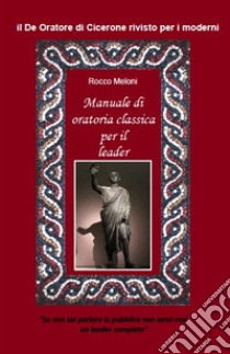 Manuale di oratoria per il leader. Il «De oratore» di Cicerone rivisto per i moderni libro di Meloni Rocco