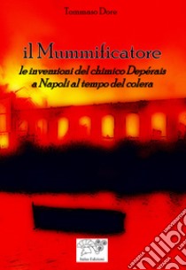 Il mummificatore. Le invenzioni del chimico Depérais a Napoli al tempo del colera libro di Dore Tommaso