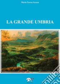La grande Umbria libro di Scozza Maria Teresa
