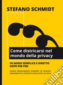 Come districarsi nel mondo della privacy. Nuovo regolamento europeo UE 2016/679 - DL 101/2018 libro di Schmidt Stefano