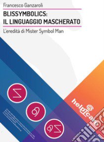 Blissymbolics: il linguaggio mascherato. L'eredità di Mister Symbol Man libro di Ganzaroli Francesco