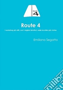 Route 4. I workshop più utili, con i migliori istruttori, nelle location più vicine libro di Segatto Emiliano