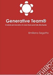 Generative Team®. Il metodo più innovativo di creare team pronti alle sfide liquide libro di Segatto Emiliano