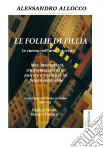 Le follie di Fillia. La cucina nell'arte futurista. Idee, innovazioni, trasformazioni coniugate al passato attuale per un futuro sostenibile libro di Allocco Alessandro