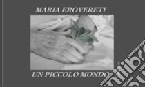 Un piccolo mondo. Immagini e parole libro di Erovereti Maria