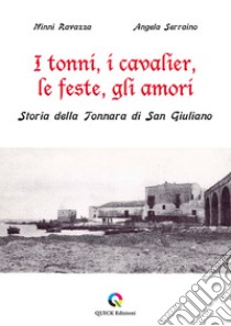 I tonni, i cavalier, le feste, gli amori. Storia della Tonnara di San Giuliano libro di Ravazza Ninni; Serraino Angela