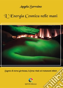 L'energia cosmica nelle mani. Segreto di eterna giovinezza, la forza vitale nei trattamenti olistici libro di Serraino Angela