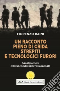 Un racconto pieno di grida, strepiti e tecnologici furori. Paralipomeni alla seconda guerra mondiale libro di Baini Fiorenzo; Carocci M. (cur.)