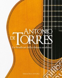 Antonio De Torres. Lo Stradivari della chitarra moderna. Ediz. italiana e inglese libro di Accornero G. (cur.)