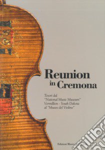 Reunion in Cremona. Tesori dal «National Music Museum» Vermillion-South Dakota al «Museo del Violino». Ediz. illustrata libro