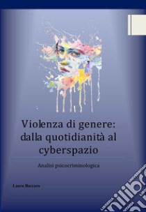 Violenza di genere: dalla quotidianità al cyberspazio. Analisi psicocriminologica libro di Baccaro Laura