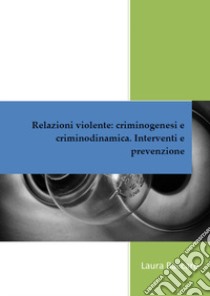 Relazioni violente: criminogenesi e criminodinamica. Interventi e prevenzione libro di Baccaro Laura