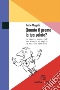 Quanto ti preme la tua salute? Le regole essenziali per vivere al meglio le età che verranno libro di Mugelli Carlo