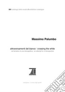 Massimo Palumbo. Attraversamenti del bianco. Nel tentativo di una retrospettiva-Crossing the White. An attempt for a retrospective. Ediz. illustrata libro di Porsia M. (cur.)