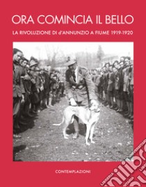 Ora comincia il bello. La rivoluzione di D'Annunzio a Fiume libro di Guerri Giordano Bruno