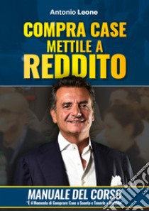 Compra case. Mettile a reddito. Manuale del corso Immobili a reddito, è il momento di comprare immobili a sconto e metterli a reddito. Con corso di formazione online libro di Leone Antonio