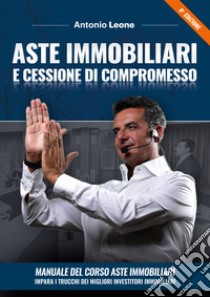 Aste immobiliari e cessione di compromesso. Manuale del corso Aste immobiliari. Impara i trucchi dei migliori investitori immobiliari. Con corso di formazione online libro di Leone Antonio