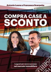 Compra Case a sconto. I segreti per avere successo nel mercato immobiliare. Con corso di formazione online libro di Leone Antonio; Scarpetta Francesca