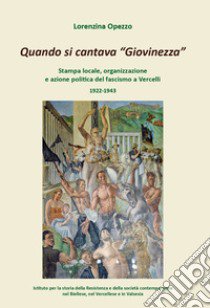 Quando si cantava «Giovinezza». Stampa locale, organizzazione e azione politica del fascismo a Vercelli. 1922-1943 libro di Opezzo Lorenzina