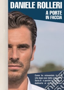 A porte in faccia. Come ho reinventato la mia vita dopo aver detto addio alla Serie A e perché ho deciso di dedicarla ai giovani portieri libro di Rolleri Daniele