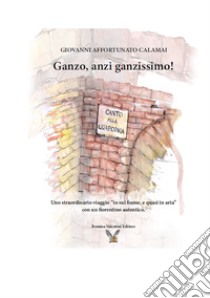 Ganzo, anzi ganzissimo. Uno straordinario viaggio «in sul fiume, e quasi in aria» con un fiorentino autentico libro di Calamai Giovanni Affortunato