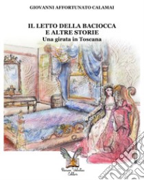 Il letto della Baciocca e altre storie. Una girata in Toscana libro di Calamai Giovanni Affortunato