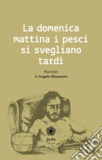 La domenica mattina i pesci si svegliano tardi libro di Mansueto Angelo