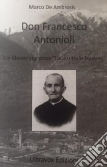 Don Francesco Antonioli. Un illustre vigezzino «Giusto tra le Nazioni» libro di De Ambrosis Marco