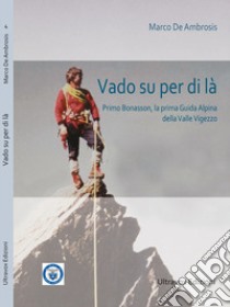 Vado su per di là. Primo Bonasson, la prima guida alpina della Valle Vigezzo libro di De Ambrosis Marco