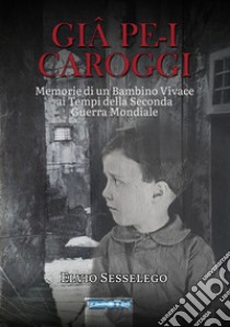 Giâ pe-i carroggi. Memorie di un bambino vivace ai tempi della seconda guerra mondiale libro di Sesselego Elvio; Sesselego C. (cur.)