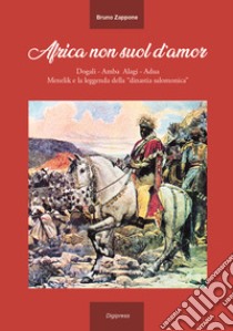 Africa non suol d'amor. Dogali, Amba Alagi, Adua, Menelik e la leggenda della «dinastia salomonica». Ediz. illustrata libro di Zappone Bruno