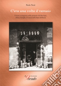 C'era una volta il ramaio. Un'arte scomparsa nelle memorie dei Porciani, ultima famiglia di ramai della Sala di Pistoia libro di Nesti Paolo