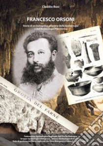 Francesco Orsoni. Storia di un bolognese, pioniere della speleologia e dell'archeologia preistorica libro di Busi Claudio