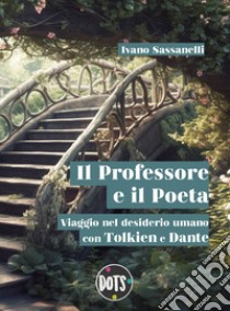 Il Professore e il Poeta. Viaggio nel desiderio umano con Tolkien e Dante libro di Sassanelli Ivano